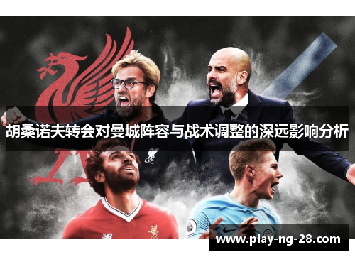 胡桑诺夫转会对曼城阵容与战术调整的深远影响分析 胡桑诺夫转会对曼城阵容与战术调整的深远影响分析
