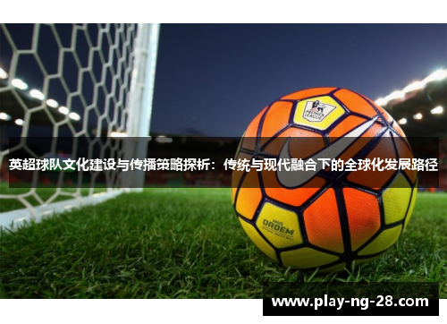 英超球队文化建设与传播策略探析:传统与现代融合下的全球化发展路径 英超球队文化建设与传播策略探析:传统与现代融合下的全球化发展路径