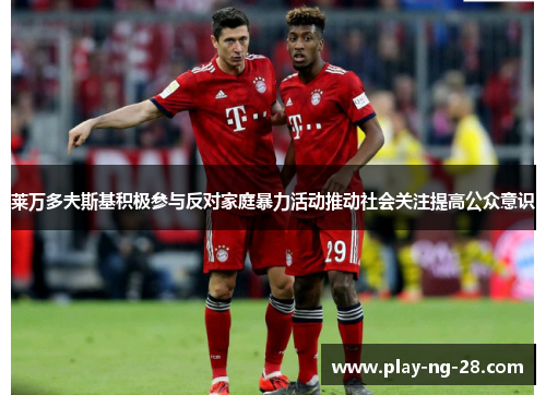 莱万多夫斯基积极参与反对家庭暴力活动推动社会关注提高公众意识 莱万多夫斯基积极参与反对家庭暴力活动推动社会关注提高公众意识