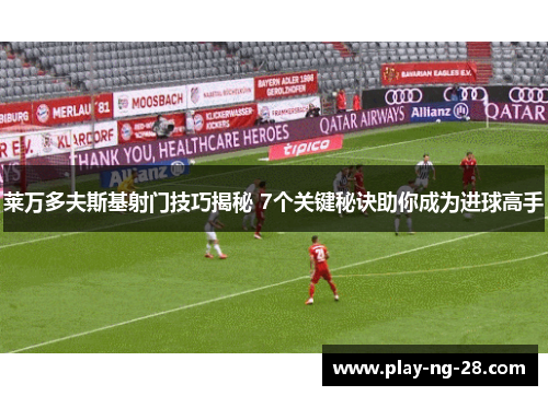 莱万多夫斯基射门技巧揭秘 7个关键秘诀助你成为进球高手