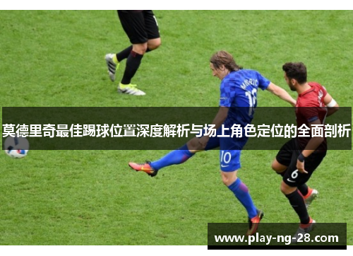 莫德里奇最佳踢球位置深度解析与场上角色定位的全面剖析 莫德里奇最佳踢球位置深度解析与场上角色定位的全面剖析