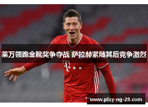 莱万领跑金靴奖争夺战 萨拉赫紧随其后竞争激烈 莱万领跑金靴奖争夺战 萨拉赫紧随其后竞争激烈
