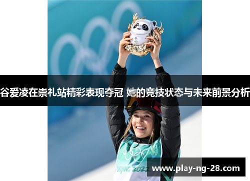谷爱凌在崇礼站精彩表现夺冠 她的竞技状态与未来前景分析 谷爱凌在崇礼站精彩表现夺冠 她的竞技状态与未来前景分析