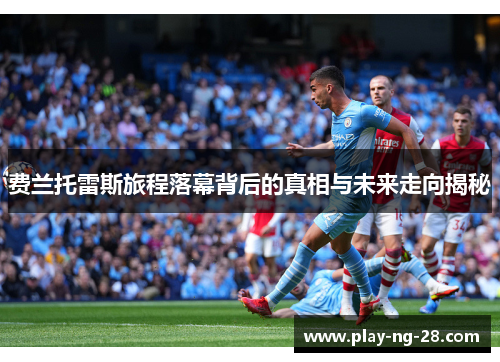 费兰托雷斯旅程落幕背后的真相与未来走向揭秘 费兰托雷斯旅程落幕背后的真相与未来走向揭秘