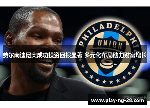 费尔南迪尼奥成功投资回报显著 多元化布局助力财富增长 费尔南迪尼奥成功投资回报显著 多元化布局助力财富增长