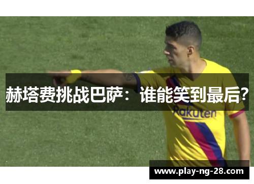 赫塔费挑战巴萨：谁能笑到最后？