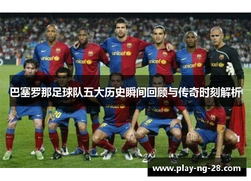 巴塞罗那足球队五大历史瞬间回顾与传奇时刻解析 巴塞罗那足球队五大历史瞬间回顾与传奇时刻解析