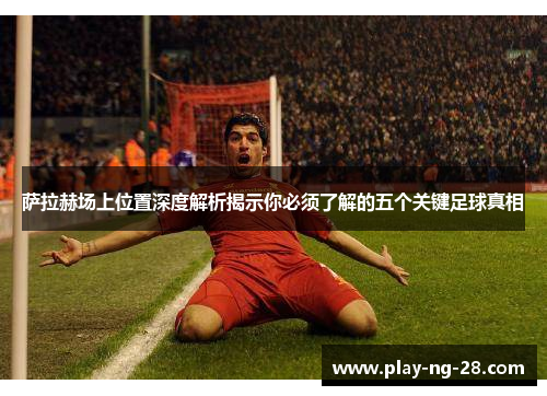 萨拉赫场上位置深度解析揭示你必须了解的五个关键足球真相 萨拉赫场上位置深度解析揭示你必须了解的五个关键足球真相