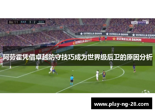阿劳霍凭借卓越防守技巧成为世界级后卫的原因分析 阿劳霍凭借卓越防守技巧成为世界级后卫的原因分析