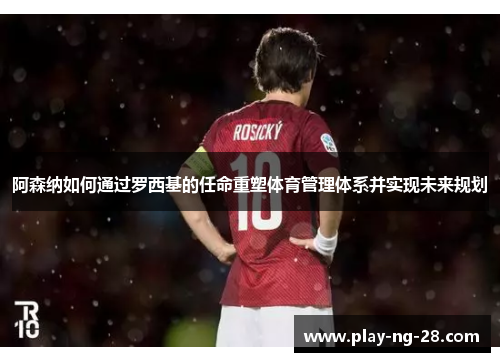 阿森纳如何通过罗西基的任命重塑体育管理体系并实现未来规划 阿森纳如何通过罗西基的任命重塑体育管理体系并实现未来规划