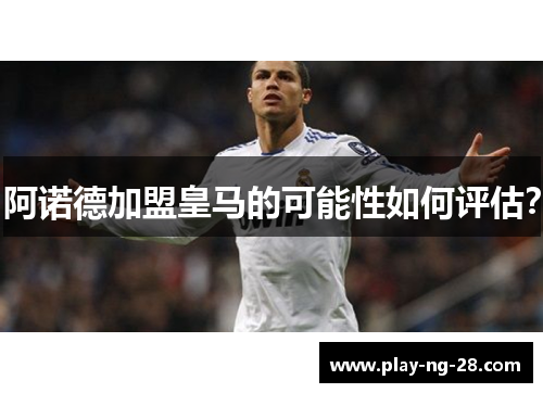 阿诺德加盟皇马的可能性如何评估? 阿诺德加盟皇马的可能性如何评估?