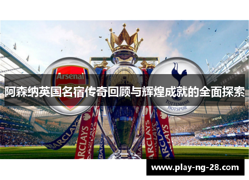 阿森纳英国名宿传奇回顾与辉煌成就的全面探索 阿森纳英国名宿传奇回顾与辉煌成就的全面探索