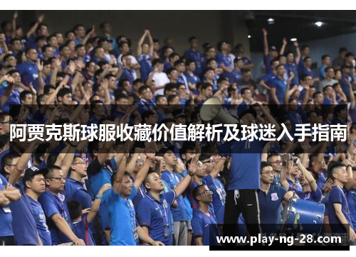 阿贾克斯球服收藏价值解析及球迷入手指南 阿贾克斯球服收藏价值解析及球迷入手指南