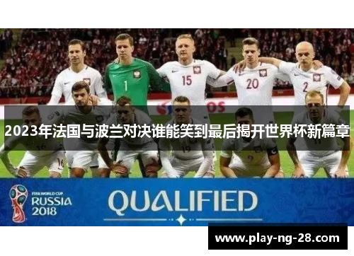 2023年法国与波兰对决谁能笑到最后揭开世界杯新篇章 2023年法国与波兰对决谁能笑到最后揭开世界杯新篇章