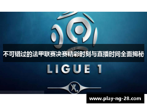 不可错过的法甲联赛决赛精彩时刻与直播时间全面揭秘