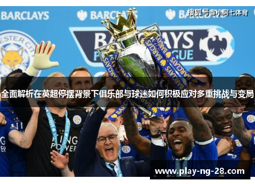全面解析在英超停摆背景下俱乐部与球迷如何积极应对多重挑战与变局 全面解析在英超停摆背景下俱乐部与球迷如何积极应对多重挑战与变局