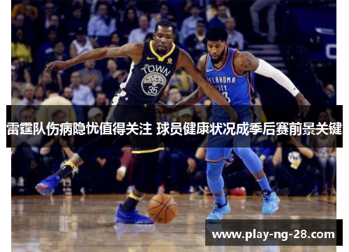 雷霆队伤病隐忧值得关注 球员健康状况成季后赛前景关键 雷霆队伤病隐忧值得关注 球员健康状况成季后赛前景关键