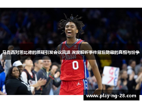 马克西对恩比德的质疑引发会议风波 深度解析事件背后隐藏的真相与纷争