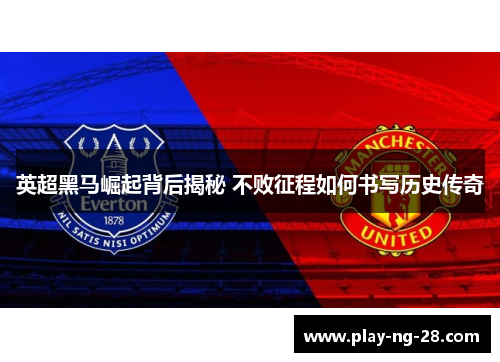 英超黑马崛起背后揭秘 不败征程如何书写历史传奇