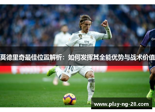 莫德里奇最佳位置解析：如何发挥其全能优势与战术价值