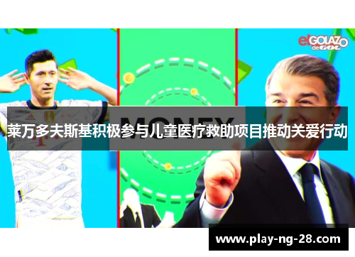 莱万多夫斯基积极参与儿童医疗救助项目推动关爱行动 莱万多夫斯基积极参与儿童医疗救助项目推动关爱行动