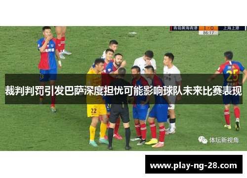 裁判判罚引发巴萨深度担忧可能影响球队未来比赛表现 裁判判罚引发巴萨深度担忧可能影响球队未来比赛表现