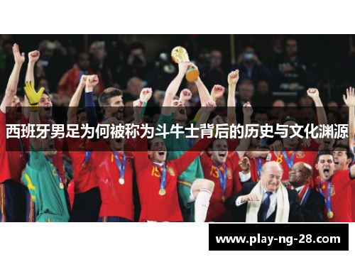 西班牙男足为何被称为斗牛士背后的历史与文化渊源