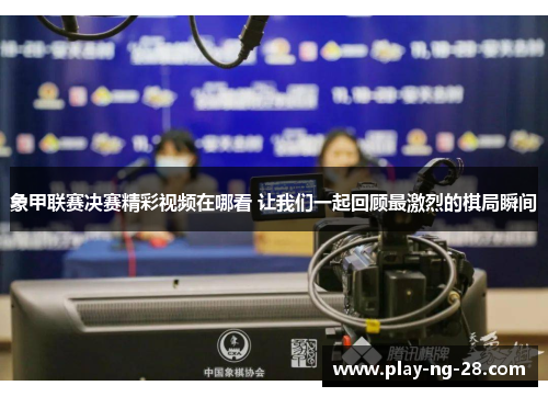 象甲联赛决赛精彩视频在哪看 让我们一起回顾最激烈的棋局瞬间 象甲联赛决赛精彩视频在哪看 让我们一起回顾最激烈的棋局瞬间