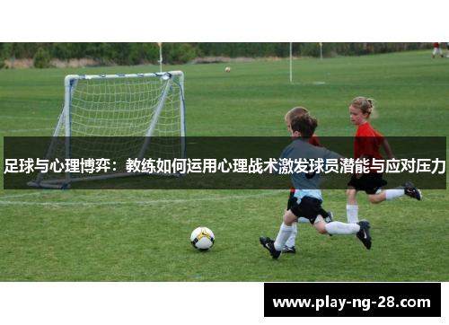 足球与心理博弈：教练如何运用心理战术激发球员潜能与应对压力