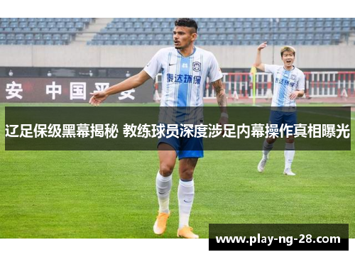 辽足保级黑幕揭秘 教练球员深度涉足内幕操作真相曝光