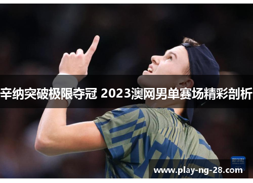 辛纳突破极限夺冠 2023澳网男单赛场精彩剖析 辛纳突破极限夺冠 2023澳网男单赛场精彩剖析