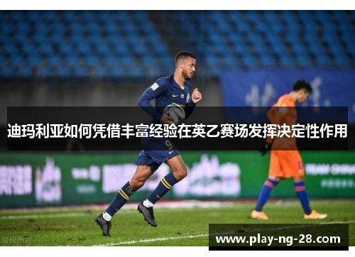 迪玛利亚如何凭借丰富经验在英乙赛场发挥决定性作用 迪玛利亚如何凭借丰富经验在英乙赛场发挥决定性作用