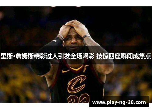 里斯·詹姆斯精彩过人引发全场喝彩 技惊四座瞬间成焦点