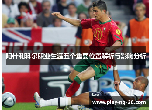 阿什利科尔职业生涯五个重要位置解析与影响分析 阿什利科尔职业生涯五个重要位置解析与影响分析