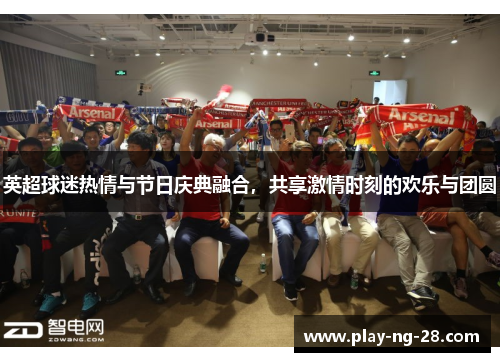 英超球迷热情与节日庆典融合,共享激情时刻的欢乐与团圆 英超球迷热情与节日庆典融合,共享激情时刻的欢乐与团圆