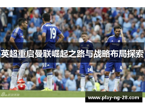 英超重启曼联崛起之路与战略布局探索 英超重启曼联崛起之路与战略布局探索