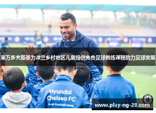 莱万多夫斯基为波兰乡村地区儿童提供免费足球教练课程助力足球发展 莱万多夫斯基为波兰乡村地区儿童提供免费足球教练课程助力足球发展