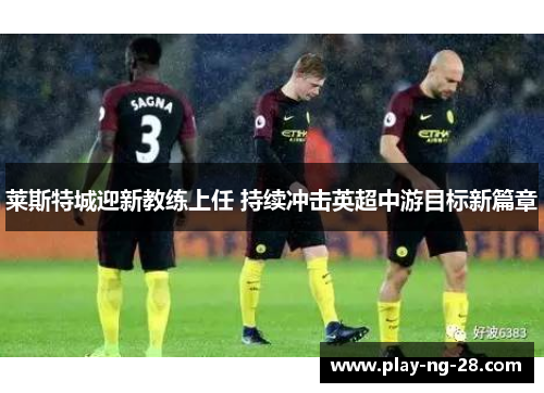 莱斯特城迎新教练上任 持续冲击英超中游目标新篇章