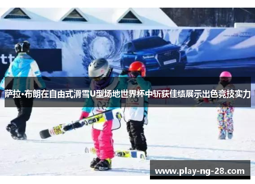 萨拉·布朗在自由式滑雪U型场地世界杯中斩获佳绩展示出色竞技实力 萨拉·布朗在自由式滑雪U型场地世界杯中斩获佳绩展示出色竞技实力