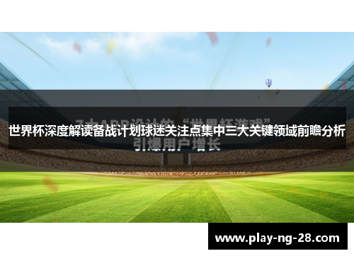 世界杯深度解读备战计划球迷关注点集中三大关键领域前瞻分析