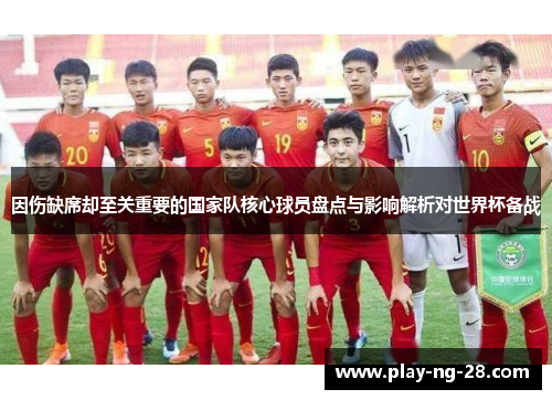 因伤缺席却至关重要的国家队核心球员盘点与影响解析对世界杯备战