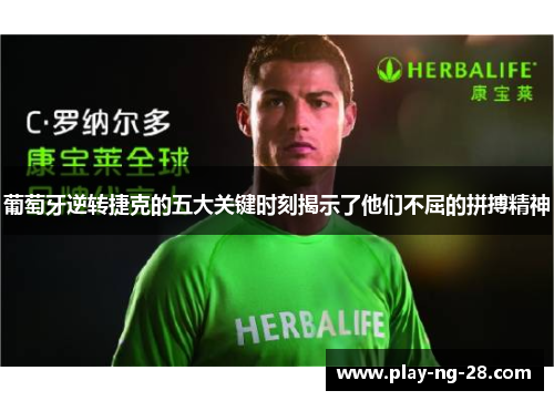 葡萄牙逆转捷克的五大关键时刻揭示了他们不屈的拼搏精神 葡萄牙逆转捷克的五大关键时刻揭示了他们不屈的拼搏精神