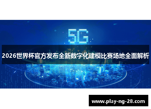 2026世界杯官方发布全新数字化建模比赛场地全面解析