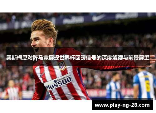 奥斯梅恩对阵马竞展现世界杯回暖信号的深度解读与前景展望