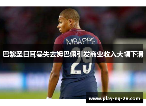 巴黎圣日耳曼失去姆巴佩引发商业收入大幅下滑