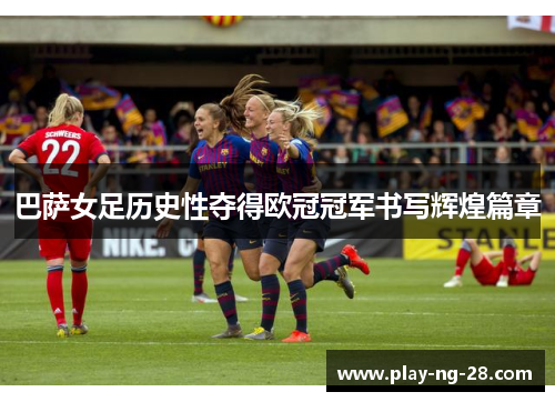 巴萨女足历史性夺得欧冠冠军书写辉煌篇章
