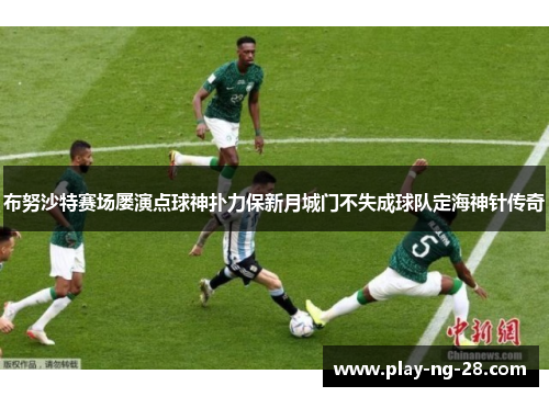 布努沙特赛场屡演点球神扑力保新月城门不失成球队定海神针传奇