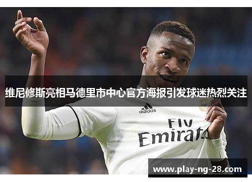 维尼修斯亮相马德里市中心官方海报引发球迷热烈关注