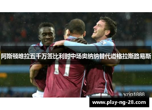 阿斯顿维拉五千万签比利时中场奥纳纳替代道格拉斯路易斯