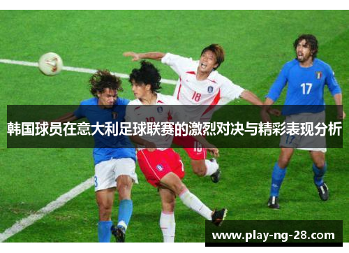韩国球员在意大利足球联赛的激烈对决与精彩表现分析 韩国球员在意大利足球联赛的激烈对决与精彩表现分析